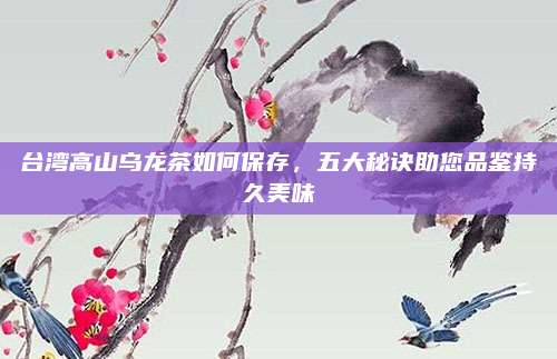 台湾高山乌龙茶如何保存，五大秘诀助您品鉴持久美味