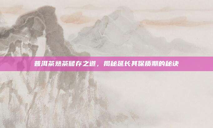 普洱茶熟茶储存之道，揭秘延长其保质期的秘诀
