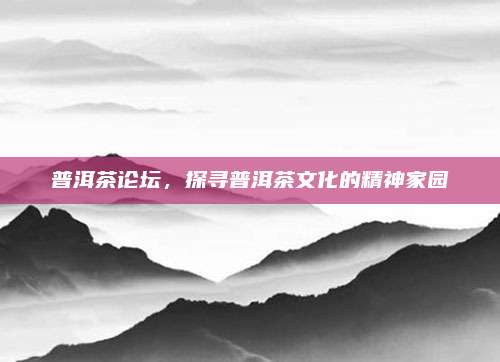 普洱茶论坛，探寻普洱茶文化的精神家园