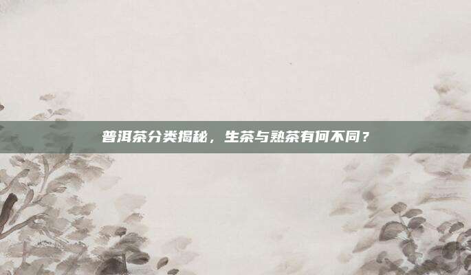 普洱茶分类揭秘，生茶与熟茶有何不同？