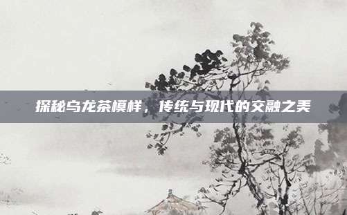 探秘乌龙茶模样，传统与现代的交融之美