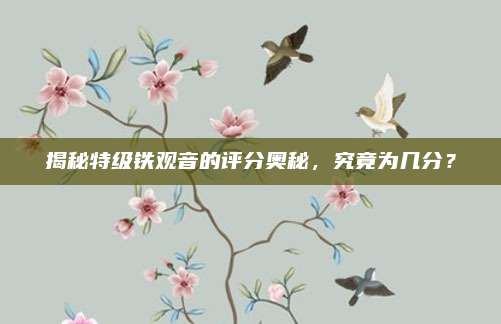揭秘特级铁观音的评分奥秘，究竟为几分？