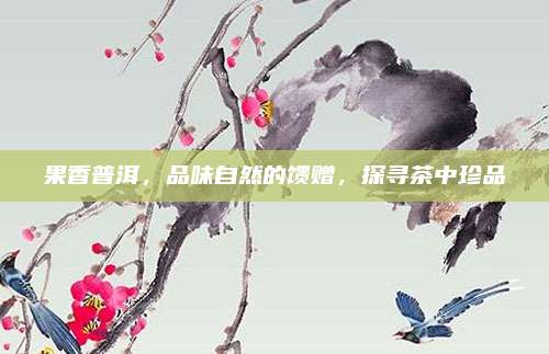 果香普洱，品味自然的馈赠，探寻茶中珍品