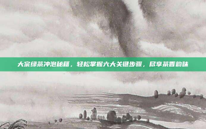 大宗绿茶冲泡秘籍,轻松掌握六大关键步骤,尽享茶香韵味