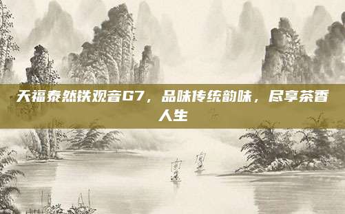 天福泰然铁观音G7,品味传统韵味,尽享茶香人生