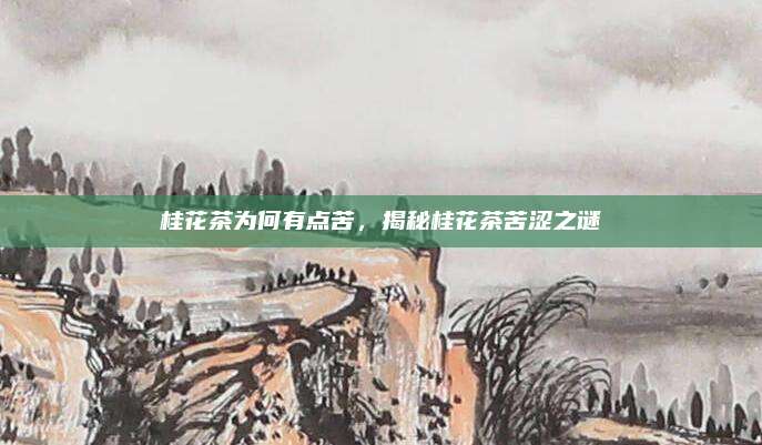 桂花茶为何有点苦，揭秘桂花茶苦涩之谜