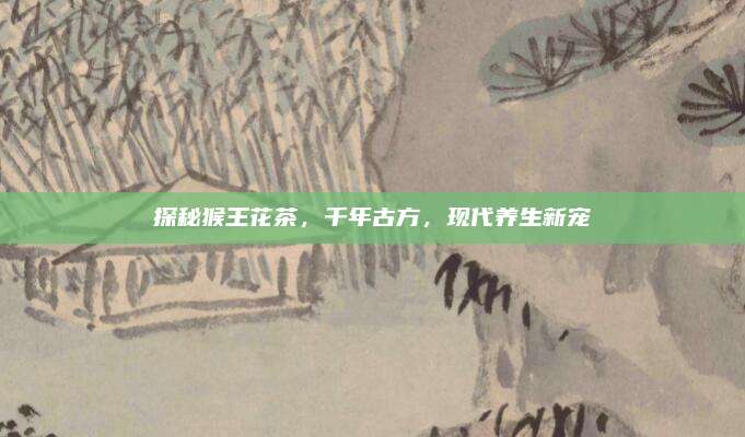探秘猴王花茶，千年古方，现代养生新宠