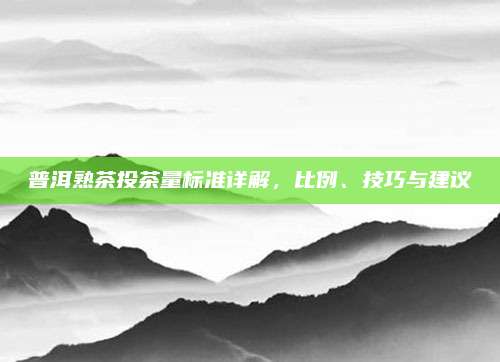 普洱熟茶投茶量标准详解，比例、技巧与建议