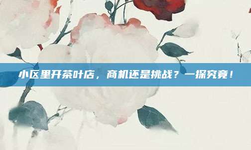 小区里开茶叶店，商机还是挑战？一探究竟！