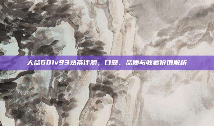 大益601v93熟茶评测，口感、品质与收藏价值解析