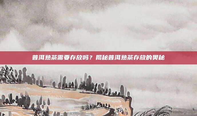 普洱熟茶需要存放吗？揭秘普洱熟茶存放的奥秘