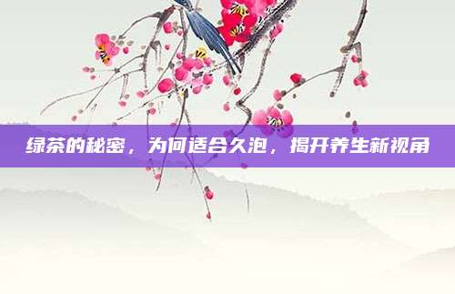 绿茶的秘密，为何适合久泡，揭开养生新视角