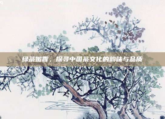 绿茶嫩香,探寻中国茶文化的韵味与品质