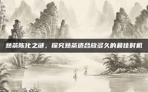 熟茶陈化之谜，探究熟茶适合放多久的最佳时机