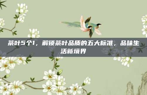 茶叶5个1,解锁茶叶品质的五大标准,品味生活新境界