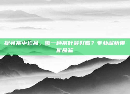 探寻茶中珍品,哪一种茶叶最好喝?专业解析带你品鉴