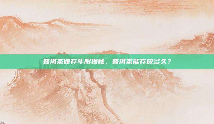 普洱茶储存年限揭秘,普洱茶能存放多久?