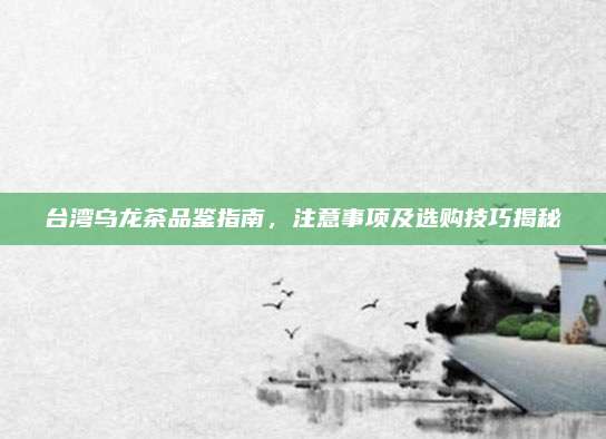 台湾乌龙茶品鉴指南，注意事项及选购技巧揭秘
