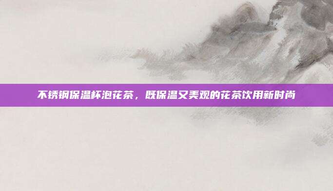 不锈钢保温杯泡花茶,既保温又美观的花茶饮用新时尚