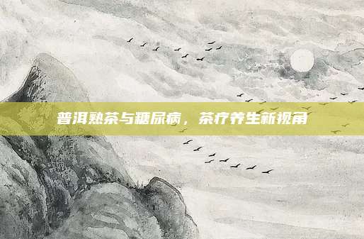 普洱熟茶与糖尿病，茶疗养生新视角