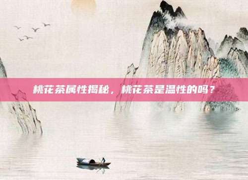 桃花茶属性揭秘，桃花茶是温性的吗？