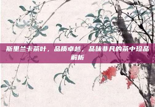 斯里兰卡茶叶，品质卓越，品味非凡的茶中珍品解析