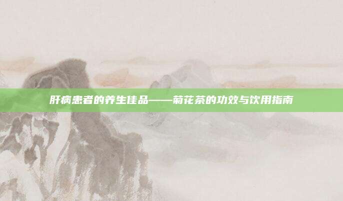 肝病患者的养生佳品——菊花茶的功效与饮用指南