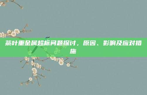 茶叶重金属超标问题探讨，原因、影响及应对措施