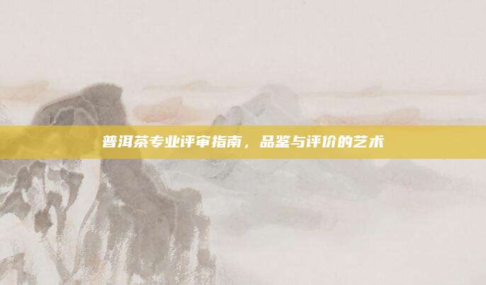 普洱茶专业评审指南，品鉴与评价的艺术