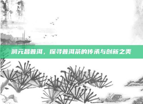 润元昌普洱,探寻普洱茶的传承与创新之美