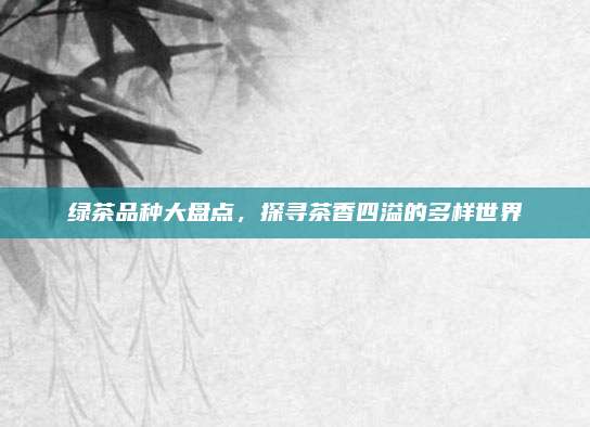 绿茶品种大盘点，探寻茶香四溢的多样世界