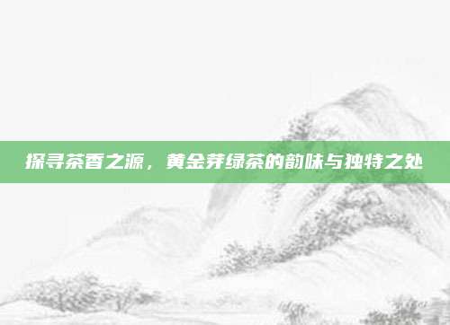探寻茶香之源，黄金芽绿茶的韵味与独特之处