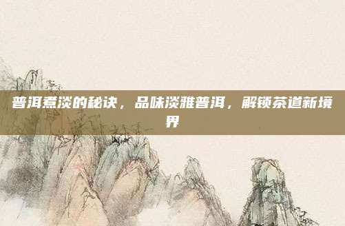 普洱煮淡的秘诀，品味淡雅普洱，解锁茶道新境界