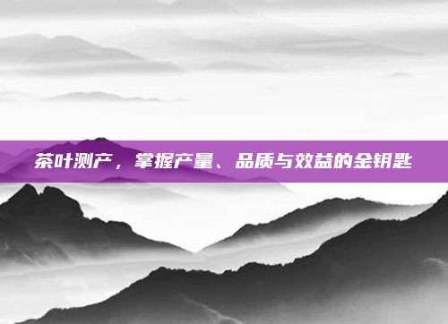 茶叶测产，掌握产量、品质与效益的金钥匙
