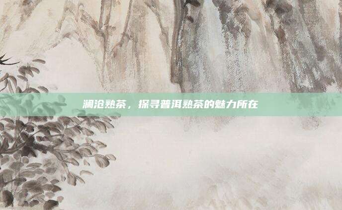 澜沧熟茶,探寻普洱熟茶的魅力所在