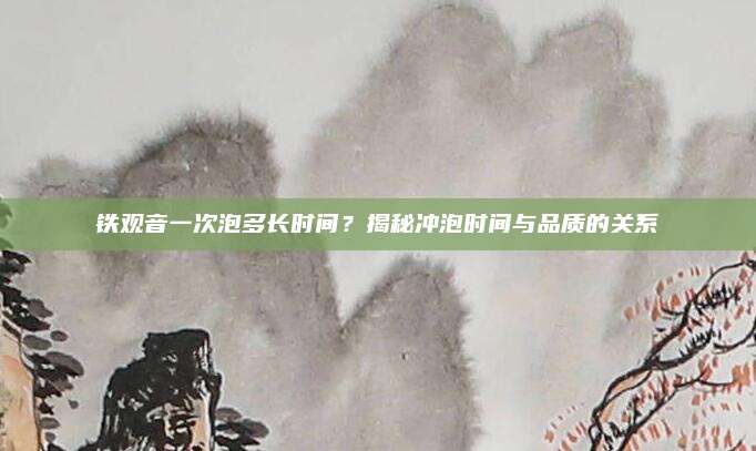 铁观音一次泡多长时间?揭秘冲泡时间与品质的关系
