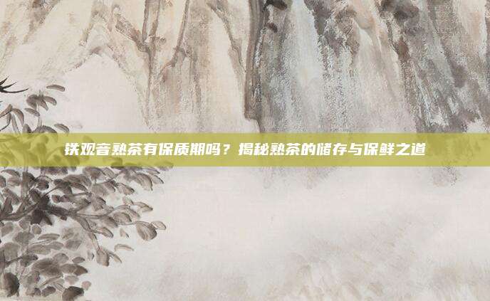 铁观音熟茶有保质期吗?揭秘熟茶的储存与保鲜之道