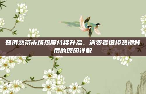 普洱熟茶市场热度持续升温,消费者追捧热潮背后的原因详解