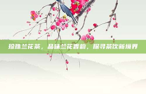 珍珠兰花茶,品味兰花香韵,探寻茶饮新境界