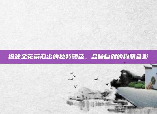 揭秘金花茶泡出的独特颜色,品味自然的绚丽色彩