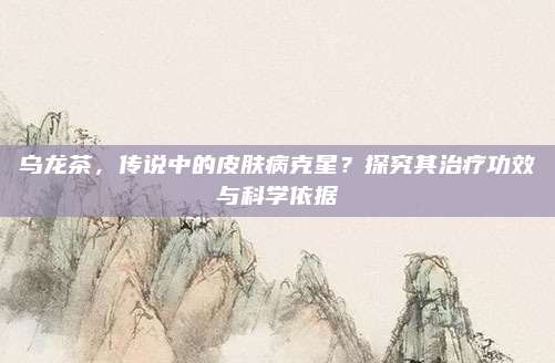 乌龙茶,传说中的皮肤病克星?探究其治疗功效与科学依据