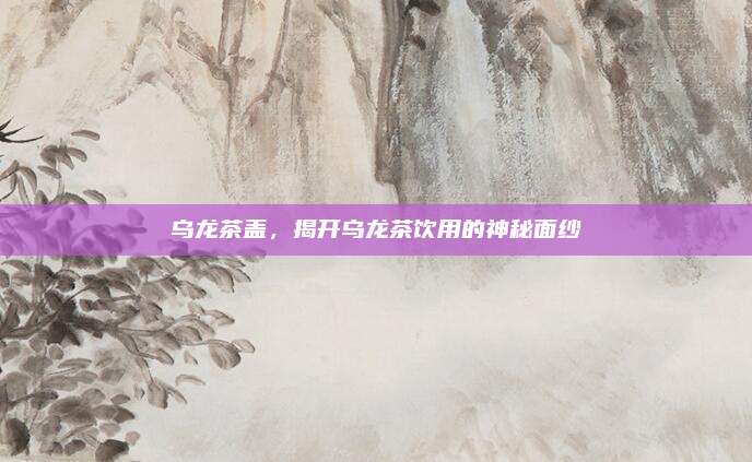乌龙茶盖,揭开乌龙茶饮用的神秘面纱
