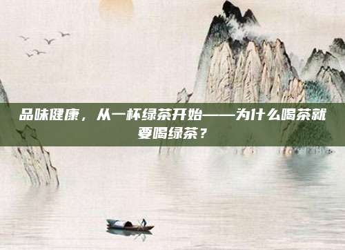 品味健康,从一杯绿茶开始——为什么喝茶就要喝绿茶?