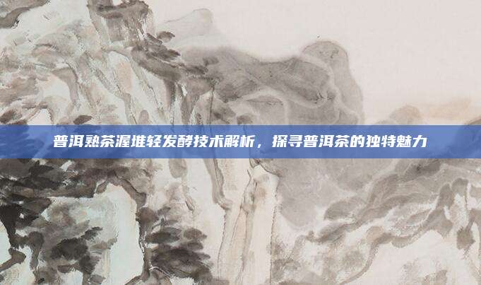 普洱熟茶渥堆轻发酵技术解析,探寻普洱茶的独特魅力