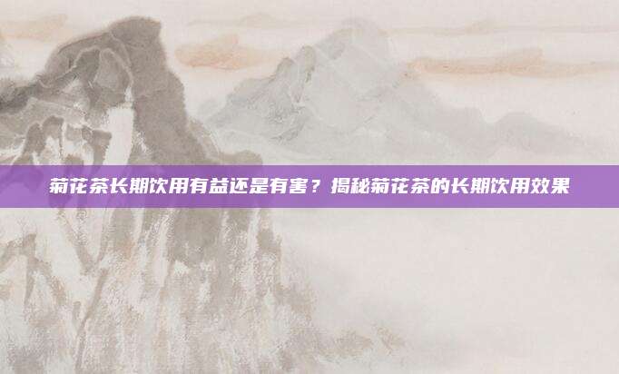 菊花茶长期饮用有益还是有害?揭秘菊花茶的长期饮用效果