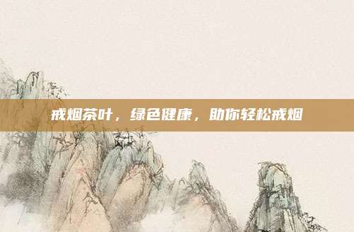 戒烟茶叶,绿色健康,助你轻松戒烟