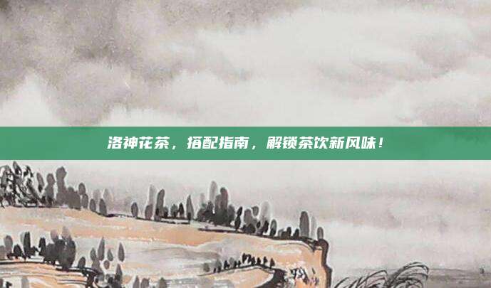 洛神花茶，搭配指南，解锁茶饮新风味！
