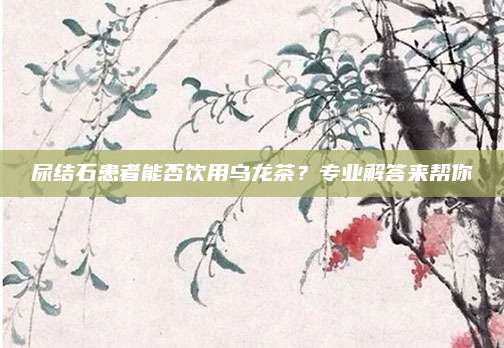 尿结石患者能否饮用乌龙茶？专业解答来帮你
