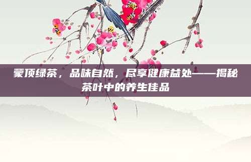 蒙顶绿茶，品味自然，尽享健康益处——揭秘茶叶中的养生佳品