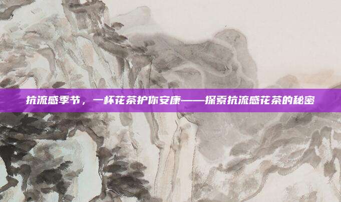 抗流感季节，一杯花茶护你安康——探索抗流感花茶的秘密